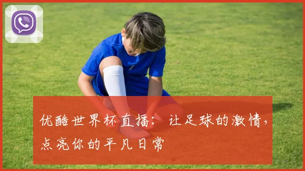 优酷世界杯直播：让足球的激情，点亮你的平凡日常