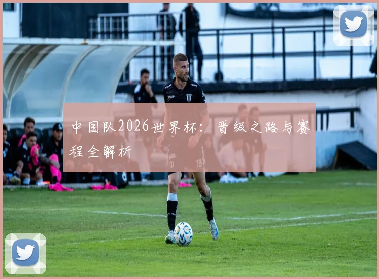 中国队2026世界杯：晋级之路与赛程全解析