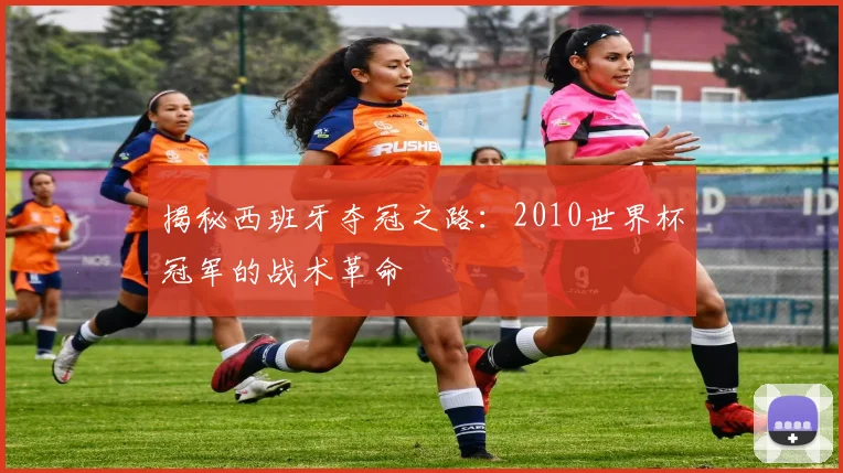 揭秘西班牙夺冠之路：2010世界杯冠军的战术革命