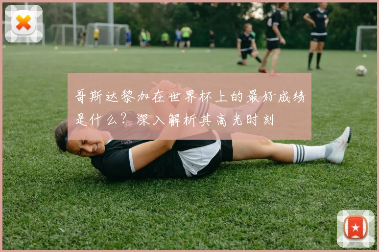 哥斯达黎加在世界杯上的最好成绩是什么？深入解析其高光时刻