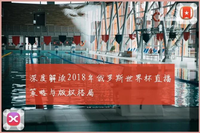 深度解读2018年俄罗斯世界杯直播策略与版权格局