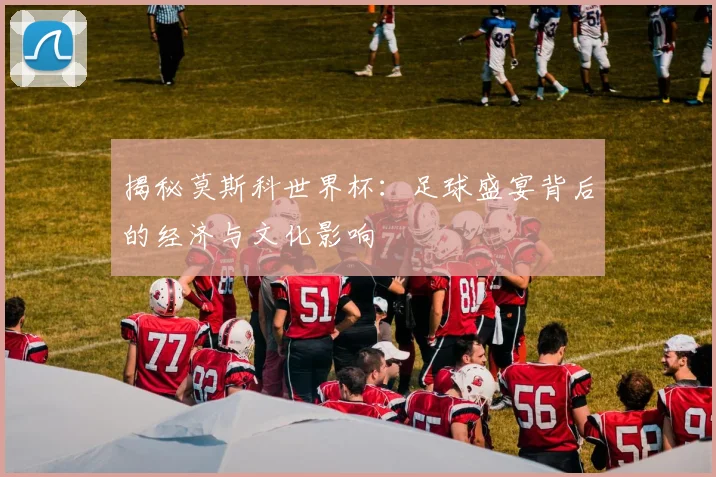 揭秘莫斯科世界杯：足球盛宴背后的经济与文化影响