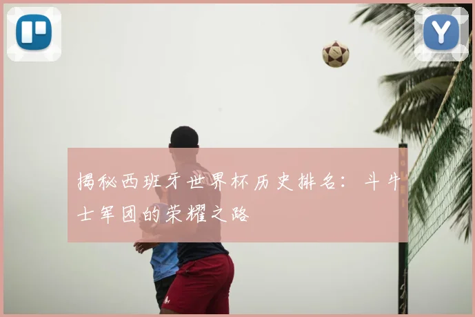 揭秘西班牙世界杯历史排名：斗牛士军团的荣耀之路