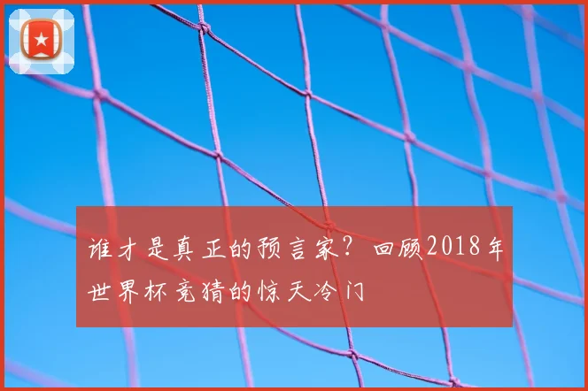 谁才是真正的预言家？回顾2018年世界杯竞猜的惊天冷门