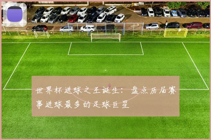 世界杯进球之王诞生：盘点历届赛事进球最多的足球巨星