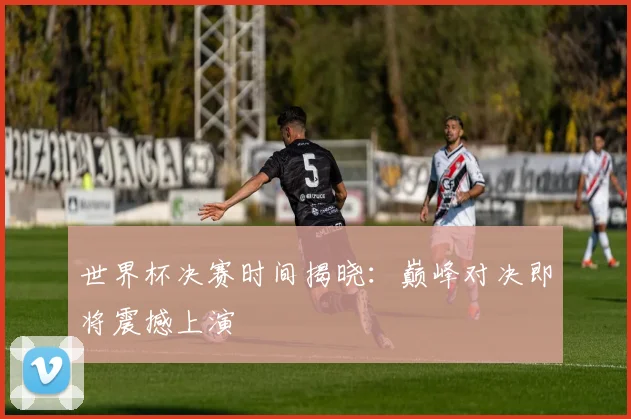 世界杯决赛时间揭晓:巅峰对决即将震撼上演
