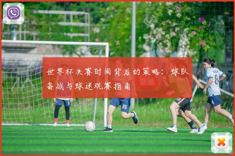 世界杯决赛时间背后的策略:球队备战与球迷观赛指南