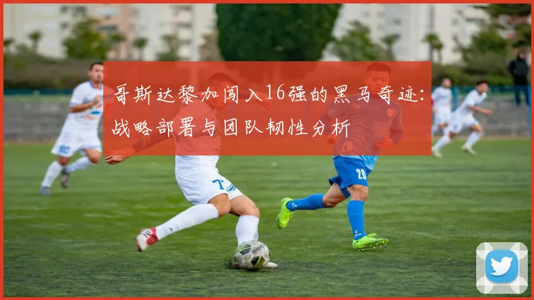 哥斯达黎加闯入16强的黑马奇迹：战略部署与团队韧性分析