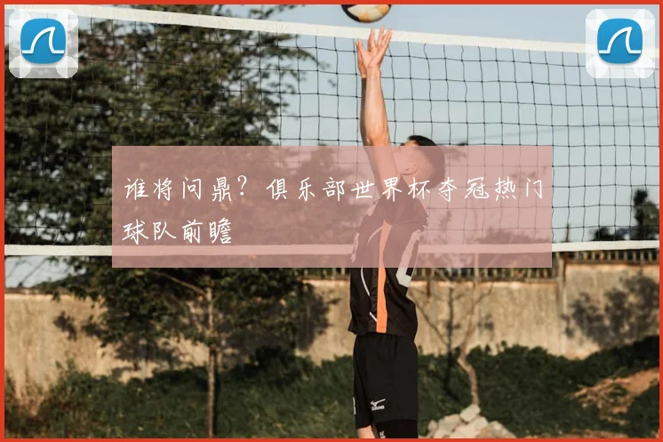 谁将问鼎？俱乐部世界杯夺冠热门球队前瞻