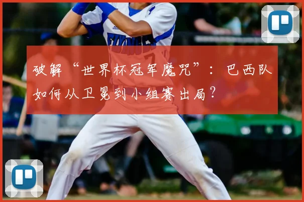 破解“世界杯冠军魔咒”:巴西队如何从卫冕到小组赛出局?