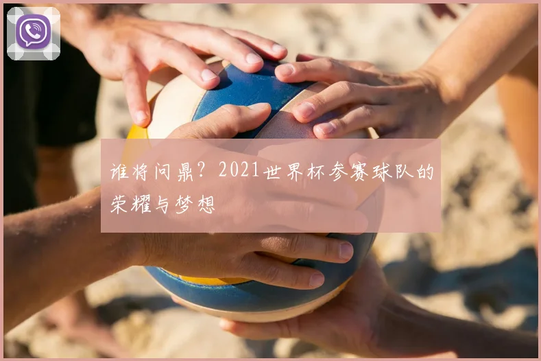 谁将问鼎？2021世界杯参赛球队的荣耀与梦想