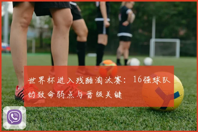 世界杯进入残酷淘汰赛：16强球队的致命弱点与晋级关键