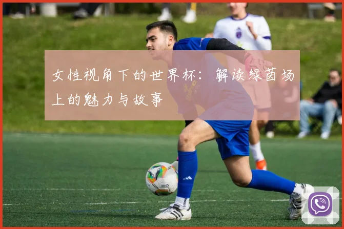 女性视角下的世界杯：解读绿茵场上的魅力与故事