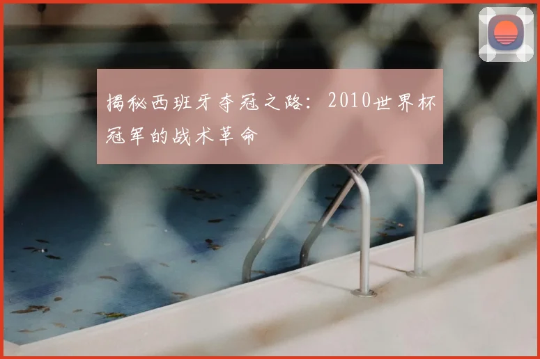 揭秘西班牙夺冠之路：2010世界杯冠军的战术革命