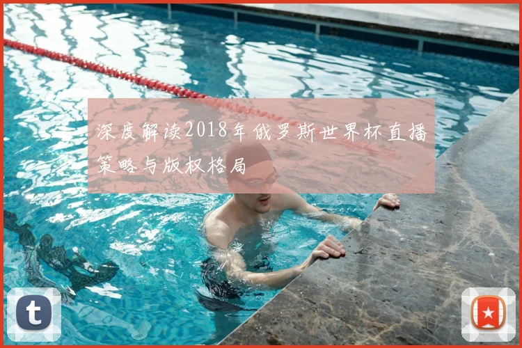 深度解读2018年俄罗斯世界杯直播策略与版权格局