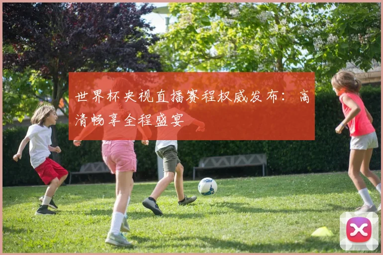 世界杯央视直播赛程权威发布:高清畅享全程盛宴
