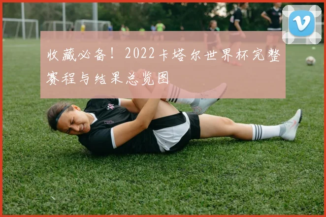 收藏必备!2022卡塔尔世界杯完整赛程与结果总览图