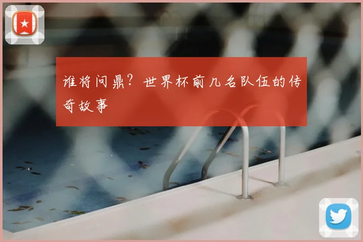 谁将问鼎？世界杯前几名队伍的传奇故事