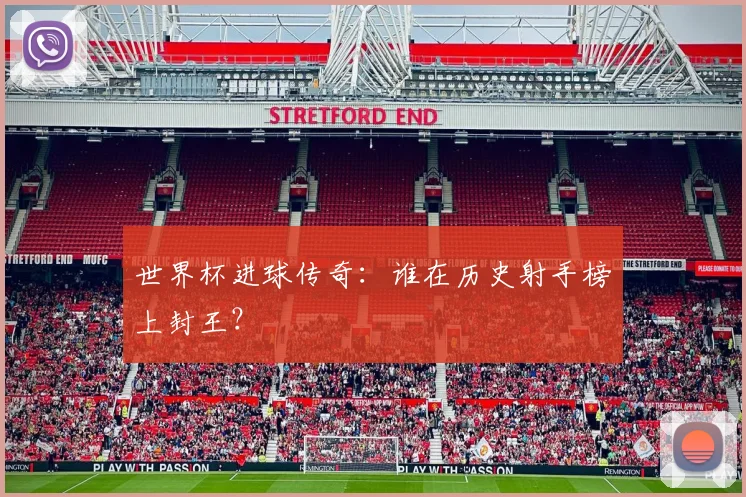 世界杯进球传奇：谁在历史射手榜上封王？