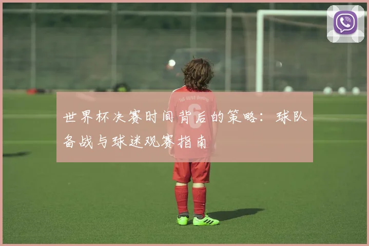 世界杯决赛时间背后的策略:球队备战与球迷观赛指南