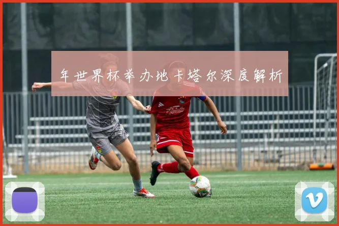 年世界杯举办地卡塔尔深度解析